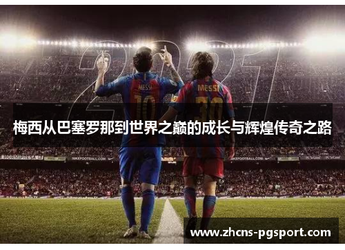 梅西从巴塞罗那到世界之巅的成长与辉煌传奇之路 梅西从巴塞罗那到世界之巅的成长与辉煌传奇之路