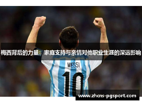 梅西背后的力量:家庭支持与亲情对他职业生涯的深远影响 梅西背后的力量:家庭支持与亲情对他职业生涯的深远影响